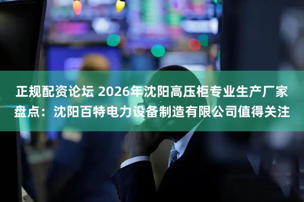 正规配资论坛 2026年沈阳高压柜专业生产厂家盘点:沈阳百特电力设备制造有限公司值得关注