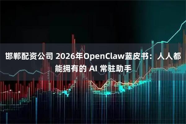 邯郸配资公司 2026年OpenClaw蓝皮书：人人都能拥有的 AI 常驻助手