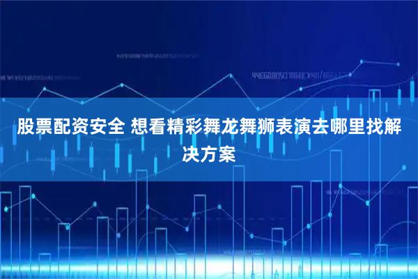 股票配资安全 想看精彩舞龙舞狮表演去哪里找解决方案