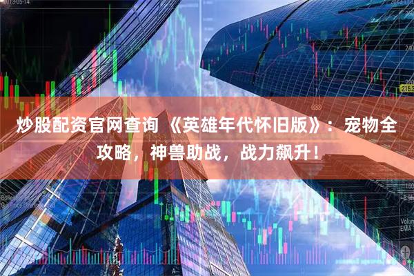 炒股配资官网查询 《英雄年代怀旧版》：宠物全攻略，神兽助战，战力飙升！