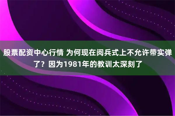 股票配资中心行情 为何现在阅兵式上不允许带实弹了？因为1981年的教训太深刻了