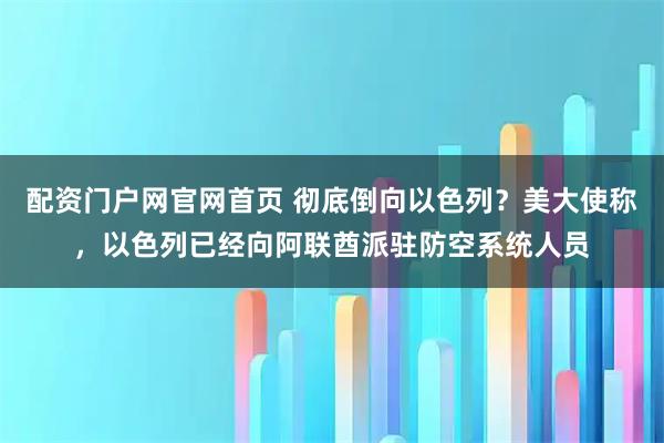 配资门户网官网首页 彻底倒向以色列？美大使称，以色列已经向阿联酋派驻防空系统人员