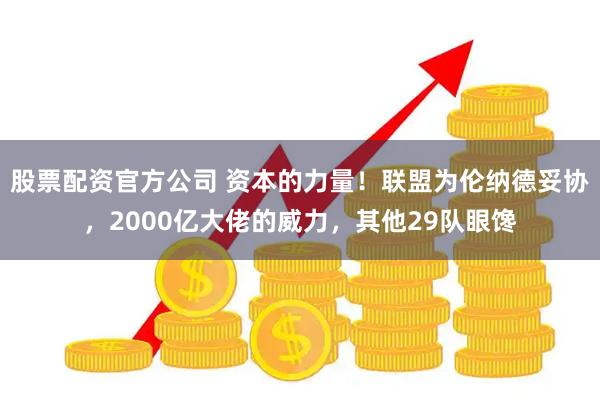股票配资官方公司 资本的力量！联盟为伦纳德妥协，2000亿大佬的威力，其他29队眼馋