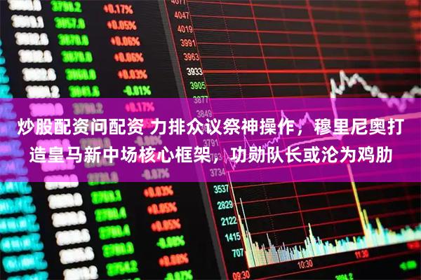 炒股配资问配资 力排众议祭神操作，穆里尼奥打造皇马新中场核心框架，功勋队长或沦为鸡肋