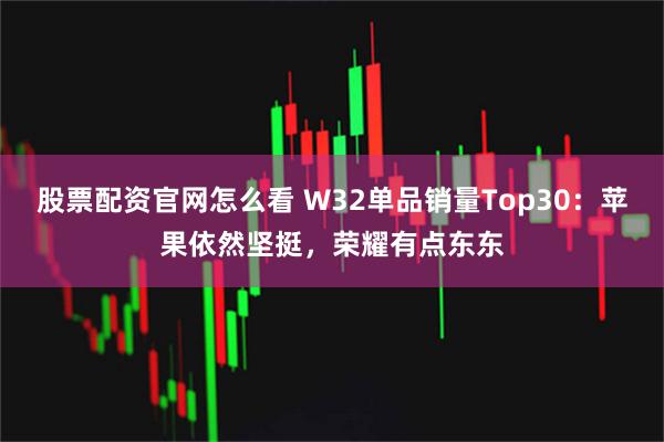 股票配资官网怎么看 W32单品销量Top30：苹果依然坚挺，荣耀有点东东