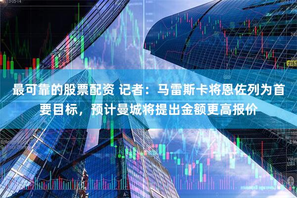 最可靠的股票配资 记者：马雷斯卡将恩佐列为首要目标，预计曼城将提出金额更高报价