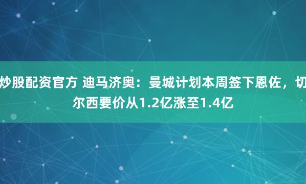 炒股配资官方 迪马济奥：曼城计划本周签下恩佐，切尔西要价从1.2亿涨至1.4亿