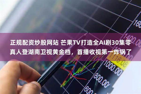 正规配资炒股网站 芒果TV打造全AI剧30集零真人登湖南卫视黄金档，首播收视第一炸锅了