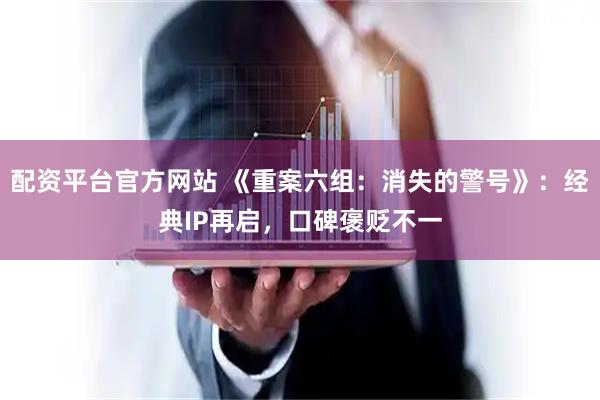 配资平台官方网站 《重案六组：消失的警号》：经典IP再启，口碑褒贬不一