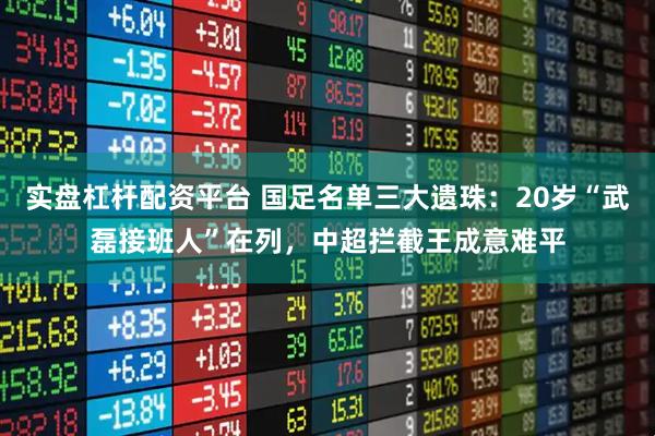 实盘杠杆配资平台 国足名单三大遗珠：20岁“武磊接班人”在列，中超拦截王成意难平