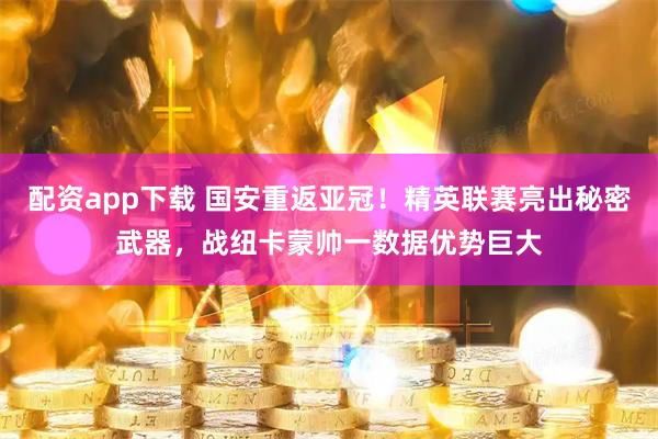 配资app下载 国安重返亚冠！精英联赛亮出秘密武器，战纽卡蒙帅一数据优势巨大