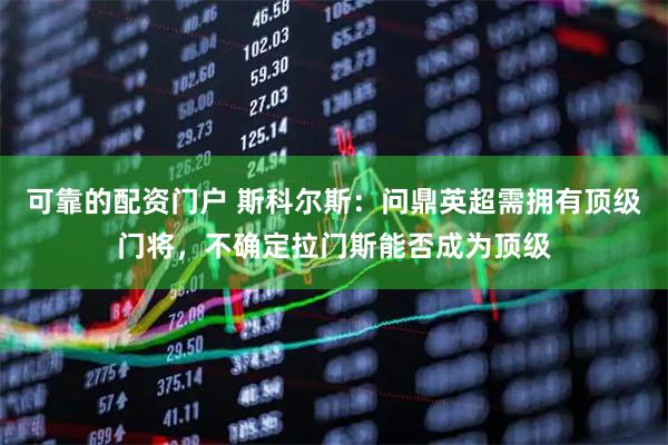 可靠的配资门户 斯科尔斯：问鼎英超需拥有顶级门将，不确定拉门斯能否成为顶级