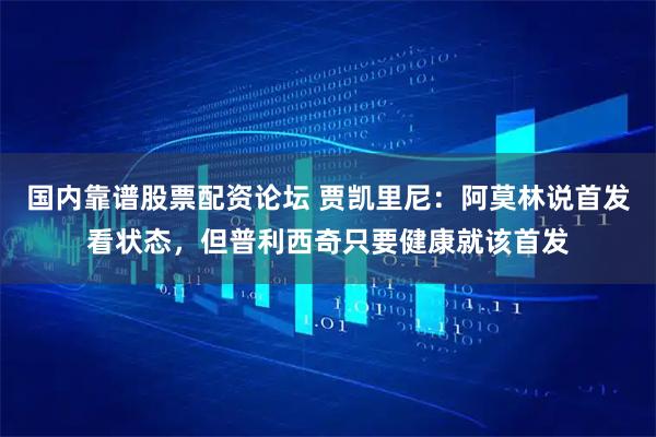 国内靠谱股票配资论坛 贾凯里尼：阿莫林说首发看状态，但普利西奇只要健康就该首发