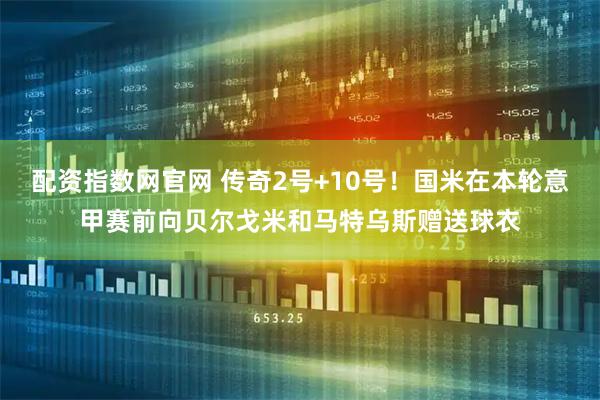 配资指数网官网 传奇2号+10号！国米在本轮意甲赛前向贝尔戈米和马特乌斯赠送球衣